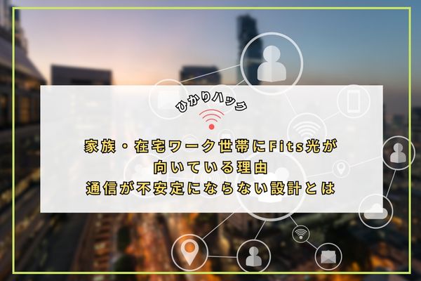 家族・在宅ワーク世帯にFits光が向いている理由｜通信が不安定にならない設計とは