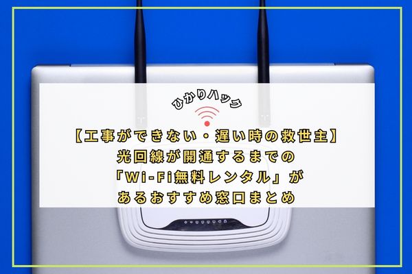 【工事ができない・遅い時の救世主】光回線が開通するまでの「Wi-Fi無料レンタル」があるおすすめ窓口まとめ